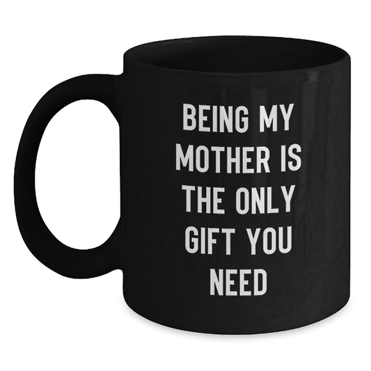Funny Mother Gifts from Mom - 'Being My Mother Is The Only Gift You Need' Black Coffee Mug for Graduation, Microwave and Dishwasher Safe - Main