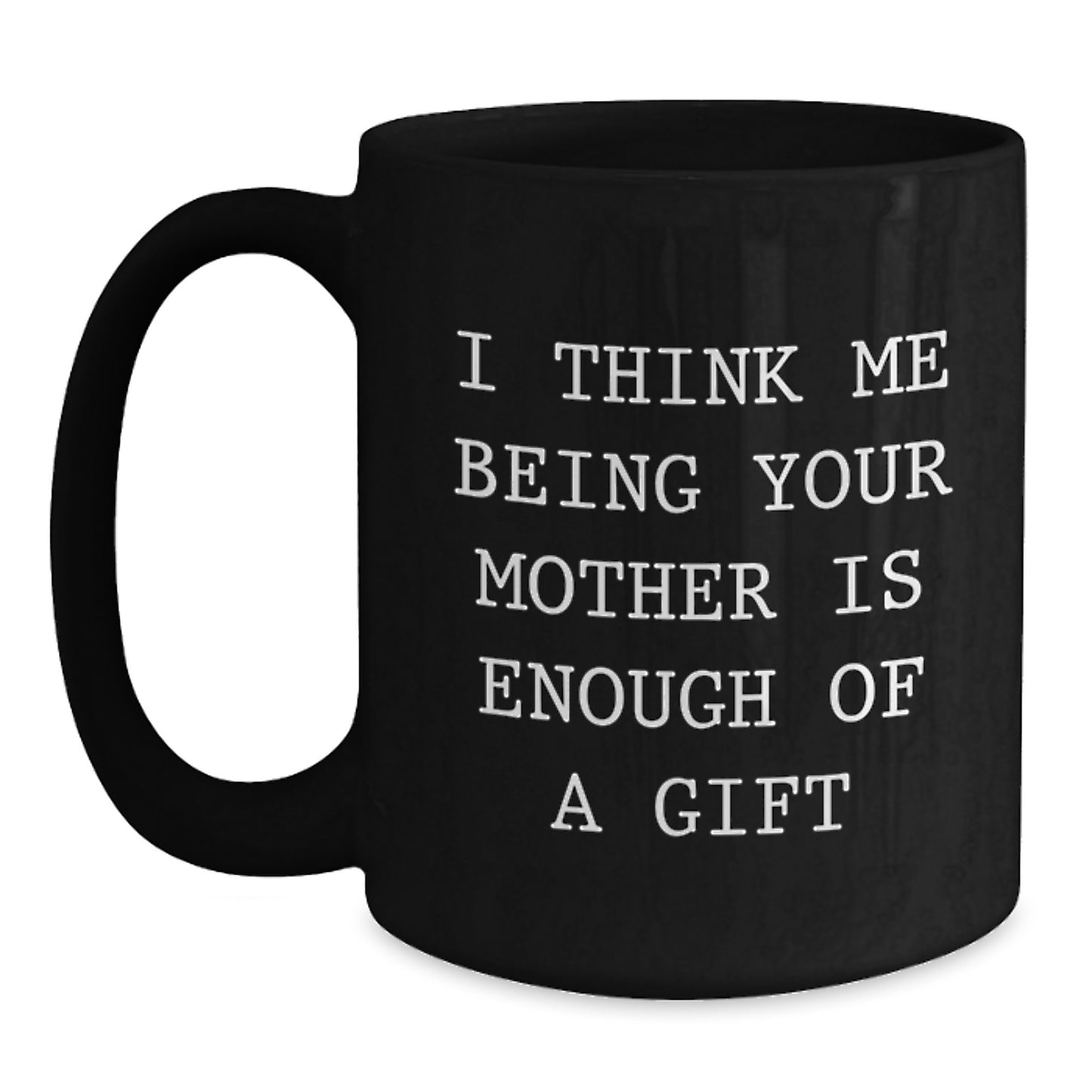 Funny Mother Gifts from Men to Women, Black Coffee Mug, I Think Me Being Your Mother Is Enough Of A Gift, Graduation Unique Gifts - Main