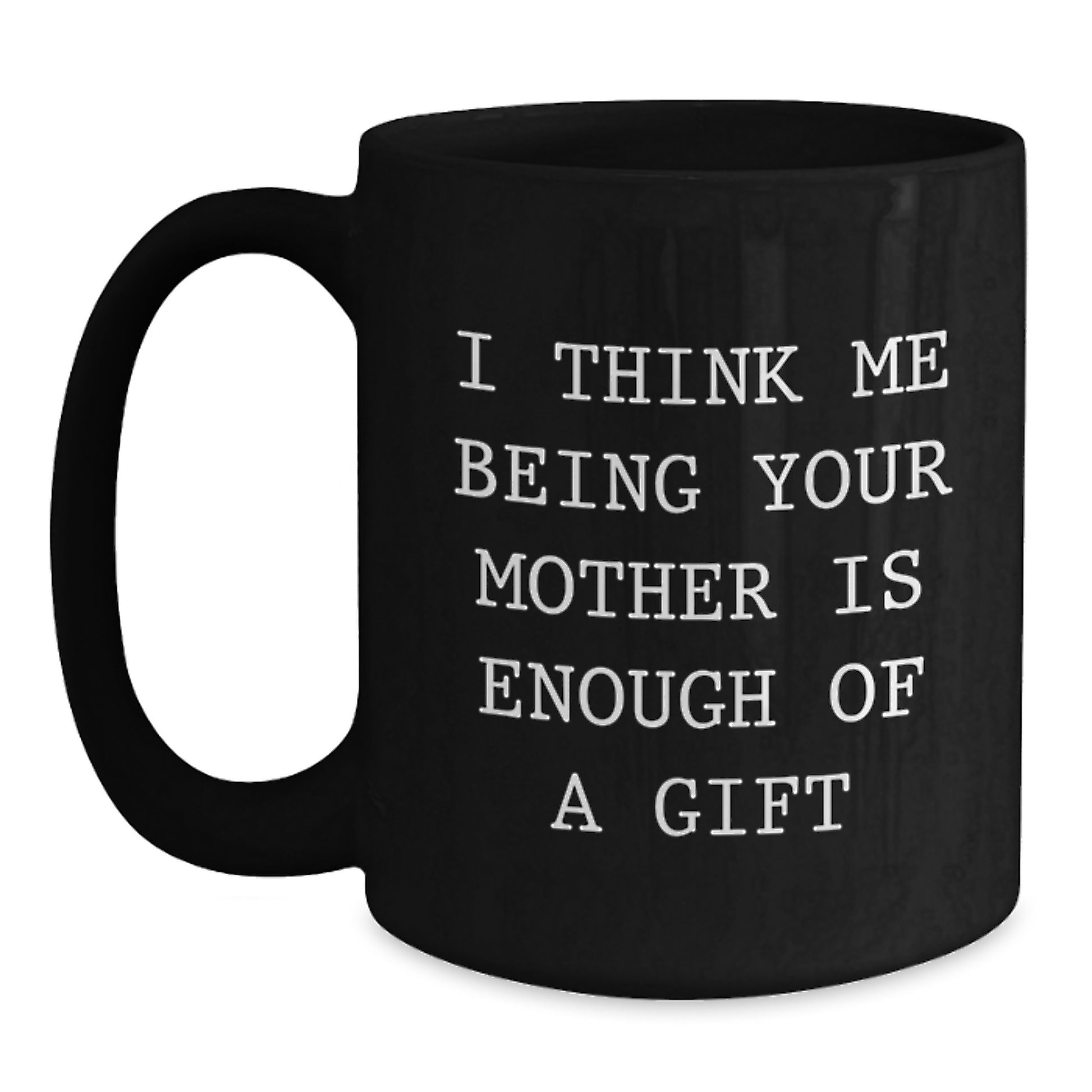 Funny Mother Gifts from Men to Women, Black Coffee Mug, I Think Me Being Your Mother Is Enough Of A Gift, Graduation Unique Gifts - Main