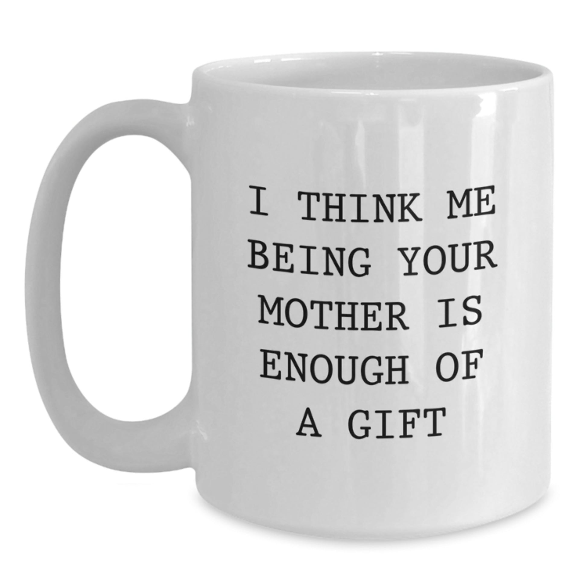 Funny Mother Gifts, White Coffee Mug for Mom, Graduation Unique Gift from Dad, 'I Think Me Being Your Mother Is Enough Of A Gift' Quote - Main